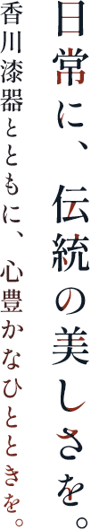 日常に、伝統の美しさを。香川漆器とともに、心豊かなひとときを。